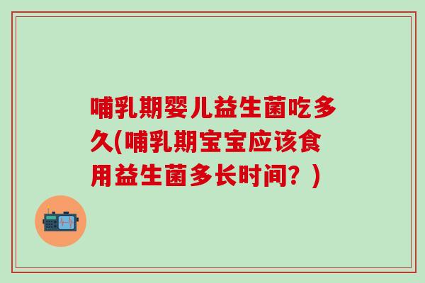 哺乳期婴儿益生菌吃多久(哺乳期宝宝应该食用益生菌多长时间？)