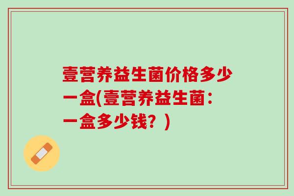 壹营养益生菌价格多少一盒(壹营养益生菌：一盒多少钱？)