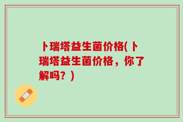 卜瑞塔益生菌价格(卜瑞塔益生菌价格，你了解吗？)