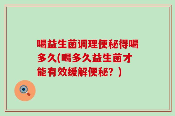 喝益生菌调理便秘得喝多久(喝多久益生菌才能有效缓解便秘？)