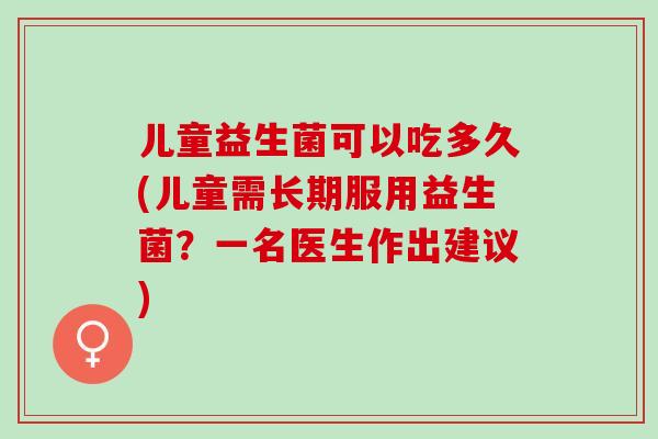 儿童益生菌可以吃多久(儿童需长期服用益生菌？一名医生作出建议)