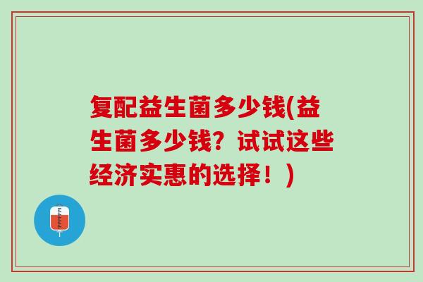 复配益生菌多少钱(益生菌多少钱？试试这些经济实惠的选择！)