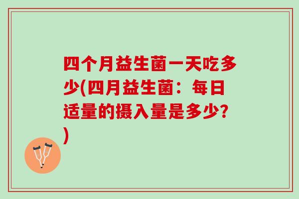 四个月益生菌一天吃多少(四月益生菌：每日适量的摄入量是多少？)