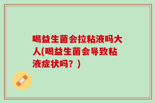 喝益生菌会拉粘液吗大人(喝益生菌会导致粘液症状吗？)