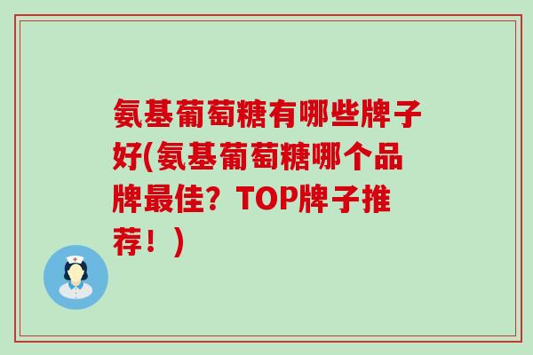 氨基葡萄糖有哪些牌子好(氨基葡萄糖哪个品牌最佳？TOP牌子推荐！)