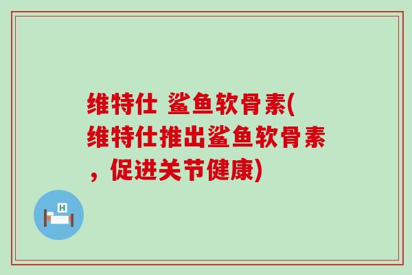 维特仕 鲨鱼软骨素(维特仕推出鲨鱼软骨素，促进关节健康)