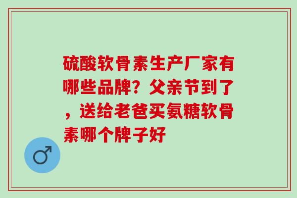 硫酸软骨素生产厂家有哪些品牌?父亲节到了,送给老爸买氨糖软骨素哪个牌子好 硫酸软骨素生产厂家有哪些品牌?父亲节到了,送给老爸买氨糖软骨素哪个牌子好