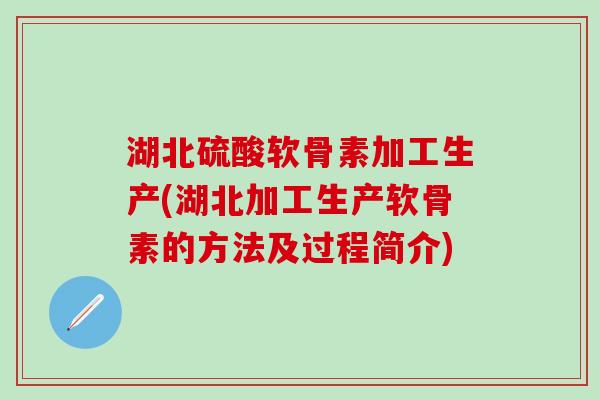 湖北硫酸软骨素加工生产(湖北加工生产软骨素的方法及过程简介)