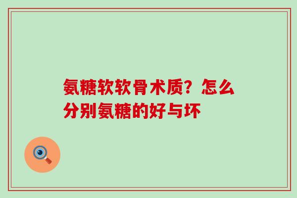 氨糖软软骨术质？怎么分别氨糖的好与坏