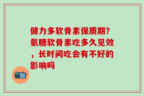 健力多软骨素保质期？氨糖软骨素吃多久见效，长时间吃会有不好的影响吗