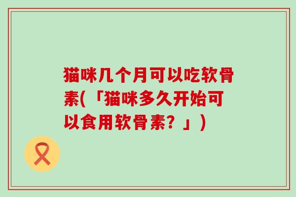 猫咪几个月可以吃软骨素(「猫咪多久开始可以食用软骨素？」)