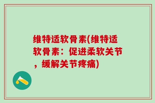 维特适软骨素(维特适软骨素：促进柔软关节，缓解关节疼痛)