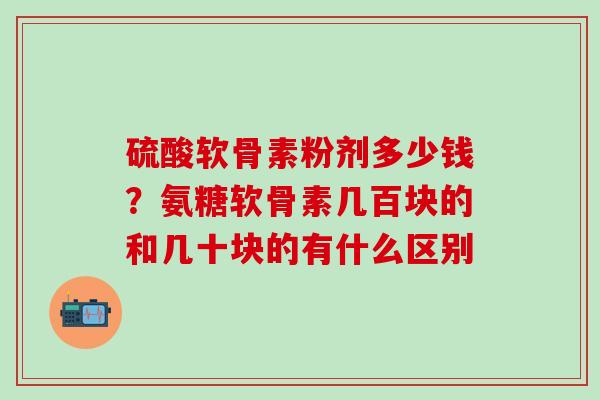 硫酸软骨素粉剂多少钱？氨糖软骨素几百块的和几十块的有什么区别