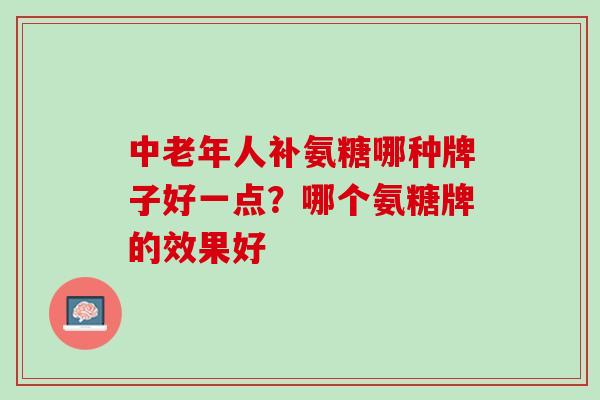 中老年人补氨糖哪种牌子好一点?哪个氨糖牌的效果好 中老年人补氨糖哪种牌子好一点?哪个氨糖牌的效果好