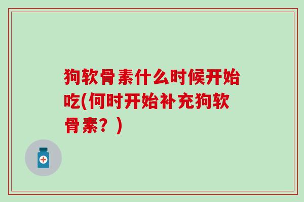 狗软骨素什么时候开始吃(何时开始补充狗软骨素？)