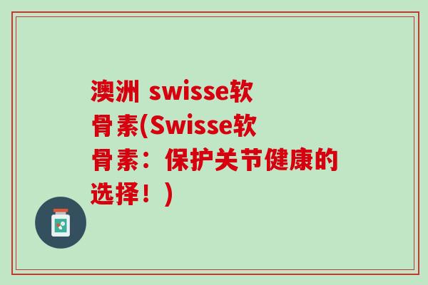 澳洲 swisse软骨素(Swisse软骨素：保护关节健康的选择！)