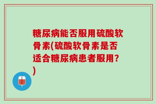 糖尿病能否服用硫酸软骨素(硫酸软骨素是否适合糖尿病患者服用？)