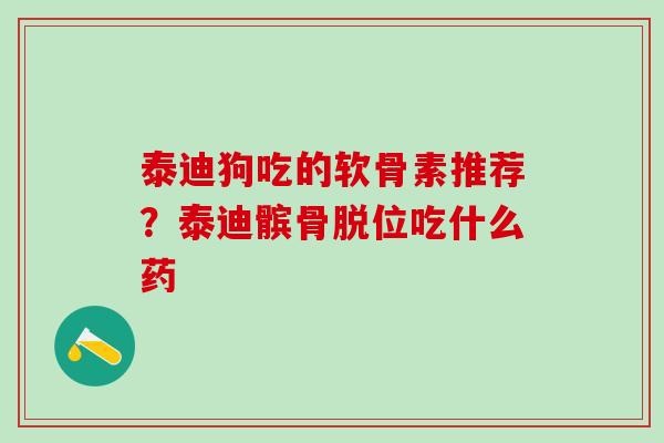 泰迪狗吃的软骨素推荐？泰迪髌骨脱位吃什么药