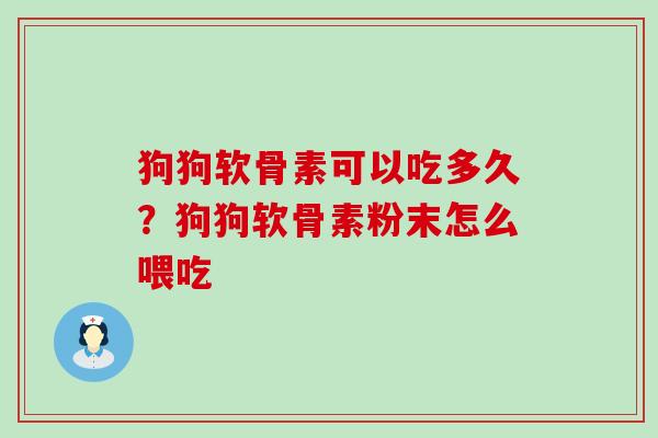 狗狗软骨素可以吃多久？狗狗软骨素粉末怎么喂吃