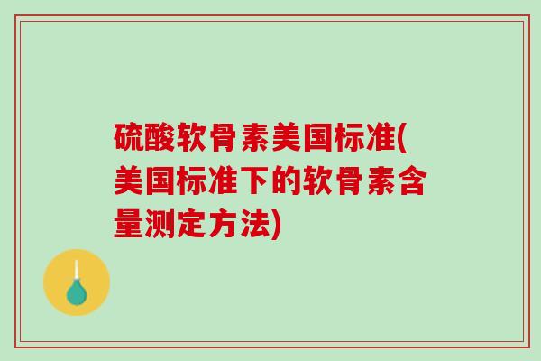 硫酸软骨素美国标准(美国标准下的软骨素含量测定方法)