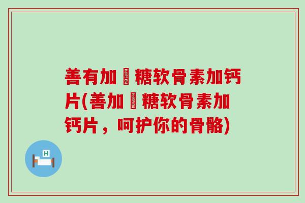 善有加氣糖软骨素加钙片(善加氣糖软骨素加钙片，呵护你的骨骼)