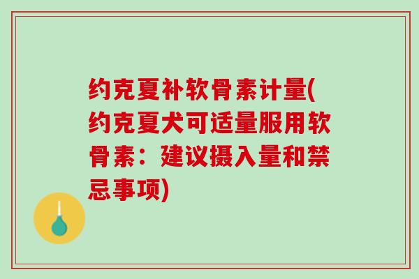 约克夏补软骨素计量(约克夏犬可适量服用软骨素：建议摄入量和禁忌事项)
