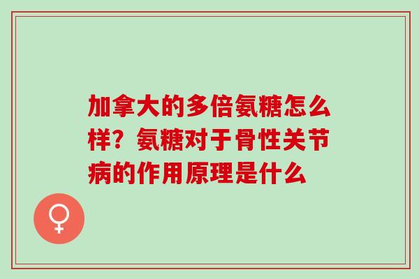 加拿大的多倍氨糖怎么样？氨糖对于骨性关节病的作用原理是什么