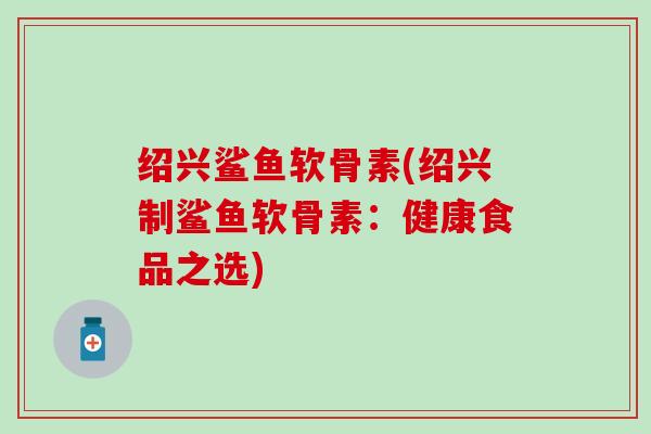 绍兴鲨鱼软骨素(绍兴制鲨鱼软骨素：健康食品之选)