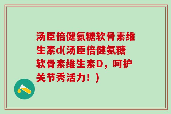 汤臣倍健氨糖软骨素维生素d(汤臣倍健氨糖软骨素维生素D，呵护关节秀活力！)