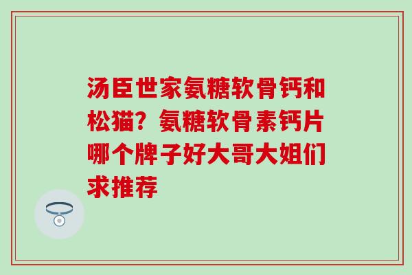 汤臣世家氨糖软骨钙和松猫？氨糖软骨素钙片哪个牌子好大哥大姐们求推荐