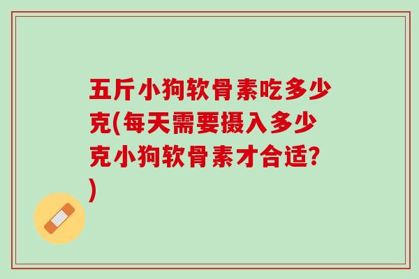 五斤小狗软骨素吃多少克(每天需要摄入多少克小狗软骨素才合适？)