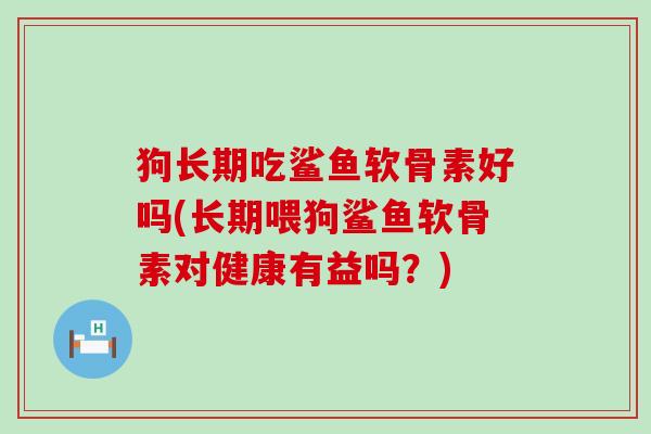 狗长期吃鲨鱼软骨素好吗(长期喂狗鲨鱼软骨素对健康有益吗？)