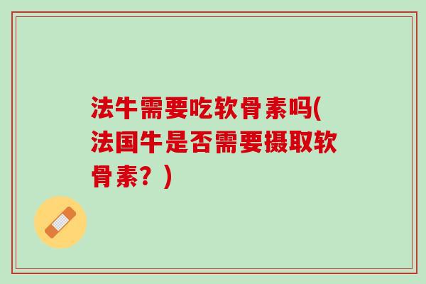 法牛需要吃软骨素吗(法国牛是否需要摄取软骨素？)