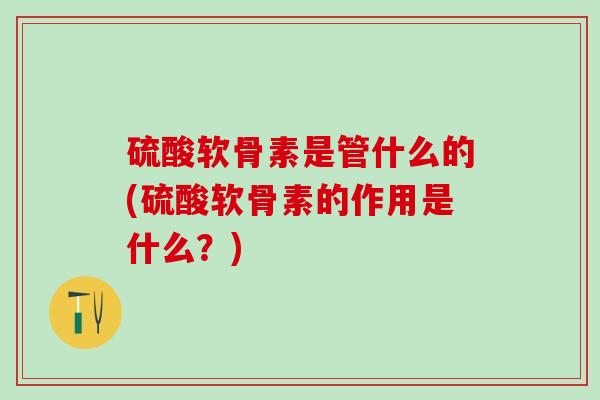 硫酸软骨素是管什么的(硫酸软骨素的作用是什么？)