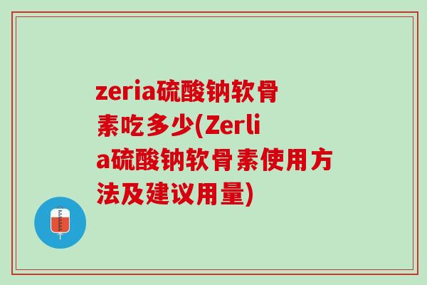 zeria硫酸钠软骨素吃多少(Zerlia硫酸钠软骨素使用方法及建议用量)
