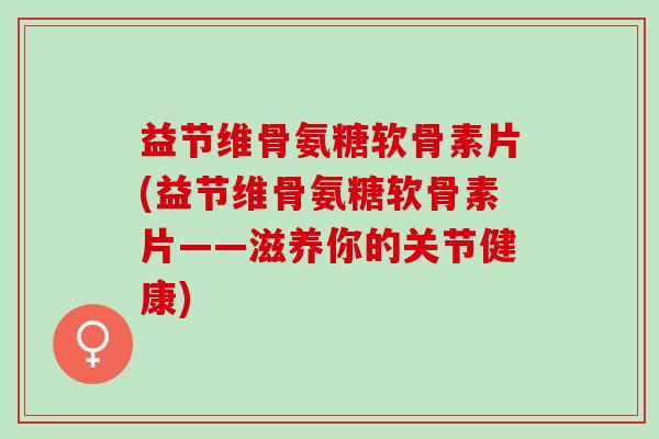 益节维骨氨糖软骨素片(益节维骨氨糖软骨素片——滋养你的关节健康)