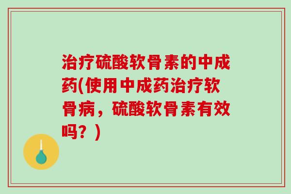 治疗硫酸软骨素的中成药(使用中成药治疗软骨病，硫酸软骨素有效吗？)
