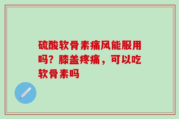 硫酸软骨素痛风能服用吗？膝盖疼痛，可以吃软骨素吗