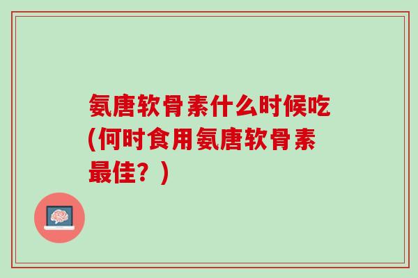 氨唐软骨素什么时候吃(何时食用氨唐软骨素最佳？)