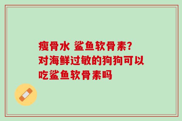 瘦骨水 鲨鱼软骨素？对海鲜过敏的狗狗可以吃鲨鱼软骨素吗
