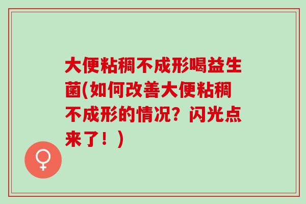大便粘稠不成形喝益生菌(如何改善大便粘稠不成形的情况？闪光点来了！)