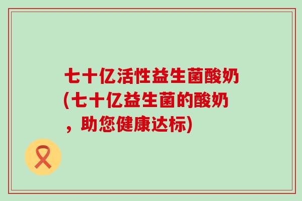 七十亿活性益生菌酸奶(七十亿益生菌的酸奶，助您健康达标)