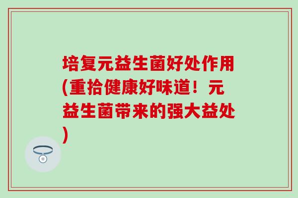 培复元益生菌好处作用(重拾健康好味道！元益生菌带来的强大益处)
