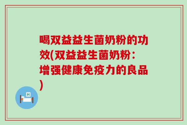 喝双益益生菌奶粉的功效(双益益生菌奶粉：增强健康免疫力的良品)