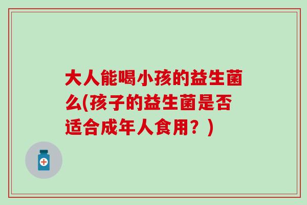 大人能喝小孩的益生菌么(孩子的益生菌是否适合成年人食用？)
