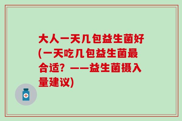 大人一天几包益生菌好(一天吃几包益生菌最合适？——益生菌摄入量建议)