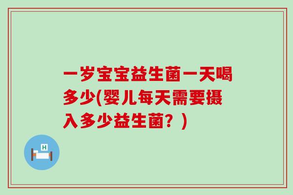 一岁宝宝益生菌一天喝多少(婴儿每天需要摄入多少益生菌？)