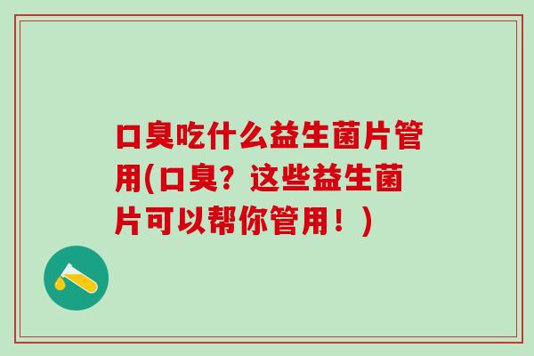 口臭吃什么益生菌片管用(口臭？这些益生菌片可以帮你管用！)