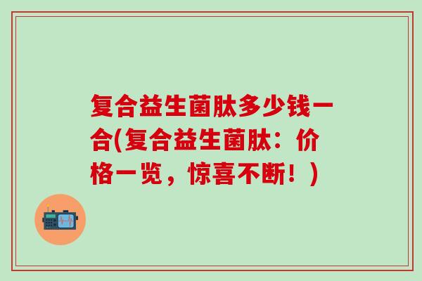 复合益生菌肽多少钱一合(复合益生菌肽：价格一览，惊喜不断！)