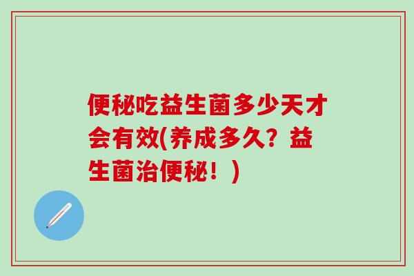 便秘吃益生菌多少天才会有效(养成多久？益生菌治便秘！)